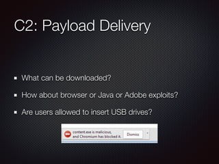 C2: Payload Delivery
What can be downloaded?
How about browser or Java or Adobe exploits?
Are users allowed to insert USB ...
