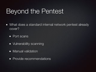 Beyond the Pentest
What does a standard internal network pentest already
cover?
Port scans
Vulnerability scanning
Manual v...