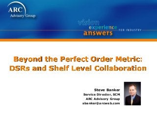 Beyond the Perfect Order Metric:
DSRs and Shelf Level Collaboration
Steve Banker
Service Director, SCM
ARC Advisory Group
sbanker@arcweb.com
 