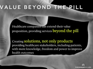 V a l u e b e y o n d t h e p i l l
Healthcare companies can extend their value
proposition, providing services beyond the pill
Creating solutions, not only products
providing healthcare stakeholders, including patients,
with more knowledge, freedom and power to improve
health outcomes
 