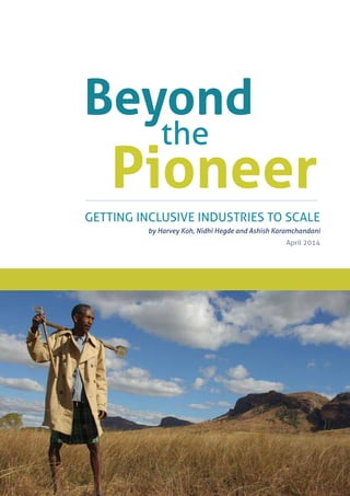 GETTING INCLUSIVE INDUSTRIES TO SCALE
by Harvey Koh, Nidhi Hegde and Ashish Karamchandani
April 2014
Beyond
Pioneer
the
 