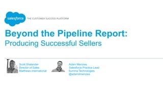 Beyond the Pipeline Report:
Producing Successful Sellers
Scott Shelander Adam Menzies
Director of Sales Salesforce Practice Lead
Matthews International Summa Technologies
@adamdmenzies
 
