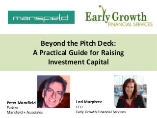 Beyond the Pitch Deck:
A Practical Guide for Raising
Investment Capital
Lori Murphree
CFO
Early Growth Financial Services
Peter Mansfield
Partner
Mansfield + Associates
 