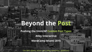 Dan Beil | @add_action_dan | Alley Interactive | @alleydev
Beyond the Post
Pushing the limits of Custom Post Types
Alley Interactive
WordCamp Miami 2015
 