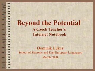 Beyond the Potential
          A Czech Teacher’s
          Internet Notebook


             Dominik Lukeš
School of Slavonic and East European Languages
                  March 2000
 