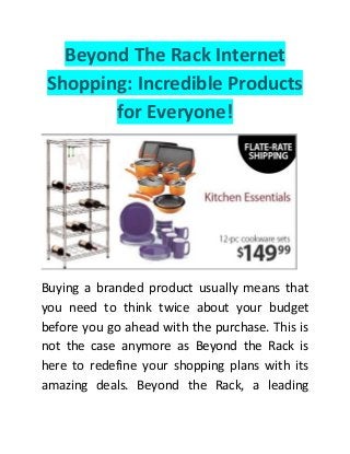 Beyond The Rack Internet
Shopping: Incredible Products
for Everyone!
Buying a branded product usually means that
you need to think twice about your budget
before you go ahead with the purchase. This is
not the case anymore as Beyond the Rack is
here to redefine your shopping plans with its
amazing deals. Beyond the Rack, a leading
 