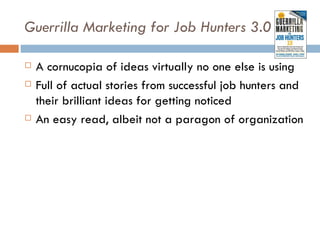 Guerrilla Marketing for Job Hunters 3.0

   A cornucopia of ideas virtually no one else is using
   Full of actual stories from successful job hunters and
    their brilliant ideas for getting noticed
   An easy read, albeit not a paragon of organization
 