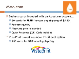 Moo.com
   Business cards included with an About.me account…
     50 cards for FREE! (you just pay shipping of $5.50)
     Fantastic quality

     About.me picture included

     Quick Response (QR) Code included

   VistaPrint is another, more traditional option
     250   cards for $10 including shipping
 