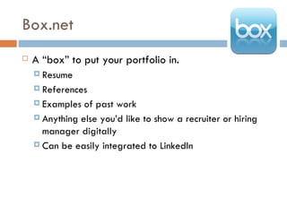 Box.net
   A “box” to put your portfolio in.
     Resume

     References

     Examples  of past work
     Anything else you’d like to show a recruiter or hiring
      manager digitally
     Can be easily integrated to LinkedIn
 