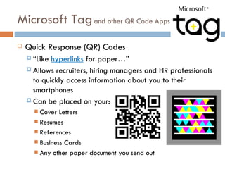 Microsoft Tag and other QR Code Apps
   Quick Response (QR) Codes
     “Like hyperlinks for paper…”
     Allows recruiters, hiring managers and HR professionals
      to quickly access information about you to their
      smartphones
     Can be placed on your:
       Cover Letters
       Resumes
       References
       Business Cards
       Any other paper document you send out
 