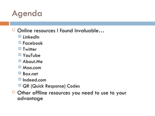 Agenda
   Online resources I found invaluable…
     LinkedIn
     Facebook
     Twitter
     YouTube
     About.Me
     Moo.com
     Box.net
     Indeed.com
     QR (Quick Response) Codes
   Other offline resources you need to use to your
    advantage
 