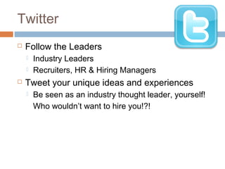 Twitter
   Follow the Leaders
       Industry Leaders
       Recruiters, HR & Hiring Managers
   Tweet your unique ideas and experiences
       Be seen as an industry thought leader, yourself!
        Who wouldn’t want to hire you!?!
 