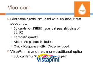 Moo.com
   Business cards included with an About.me
    account…
       50 cards for FREE! (you just pay shipping of
        $5.50)
       Fantastic quality
       About.Me picture included
       Quick Response (QR) Code included
   VistaPrint is another, more traditional option
       250 cards for $10 including shipping
 