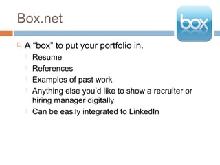 Box.net
   A “box” to put your portfolio in.
       Resume
       References
       Examples of past work
       Anything else you’d like to show a recruiter or
        hiring manager digitally
       Can be easily integrated to LinkedIn
 