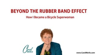 BEYOND THE RUBBER BAND EFFECT
www.CarolMerlo.com
How I Became a Bicycle Superwoman
 