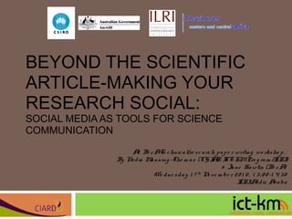 BEYOND THE SCIENTIFIC
ARTICLE-MAKING YOUR
RESEARCH SOCIAL:
SOCIAL MEDIA AS TOOLS FOR SCIENCE
COMMUNICATION
At: Be cATe chnical/re se arch pape r writing wo rksho p,
By Nadia Manning -Tho m as (CG IAR ICT-KMPro g ram /ILRI)
& Jane Hawtin (Be cA)
We dne sday 1 7 th
No ve m be r 20 1 0 , 1 3: 0 0 -1 4: 30
ILRIAddis Ababa
 