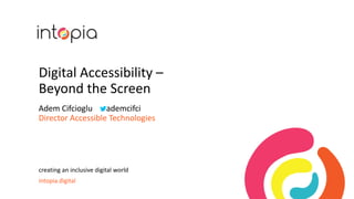 Digital Accessibility –
Beyond the Screen
Adem Cifcioglu ademcifci
Director Accessible Technologies
creating an inclusive digital world
intopia.digital
 