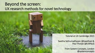 Beyond the screen:
UX research methods for novel technology
Tutorial at UX Cambridge 2015
Swetha Sethumadhavan (@swethas) ...