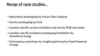 • Speculative prototyping by Future Cities Catapult
• Service prototyping by Ford
• Location specific service simulation a...