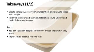 Takeaways (1/2)
• Create concepts, prototype/simulate them and evaluate these
with people.
• Involve both your end-users a...