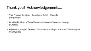 Thank you! Acknowledgements…
• Priya Prakash, Designer – Founder at D4SC – Changify
@priyascape
• Sara Oredić, Head of Bra...