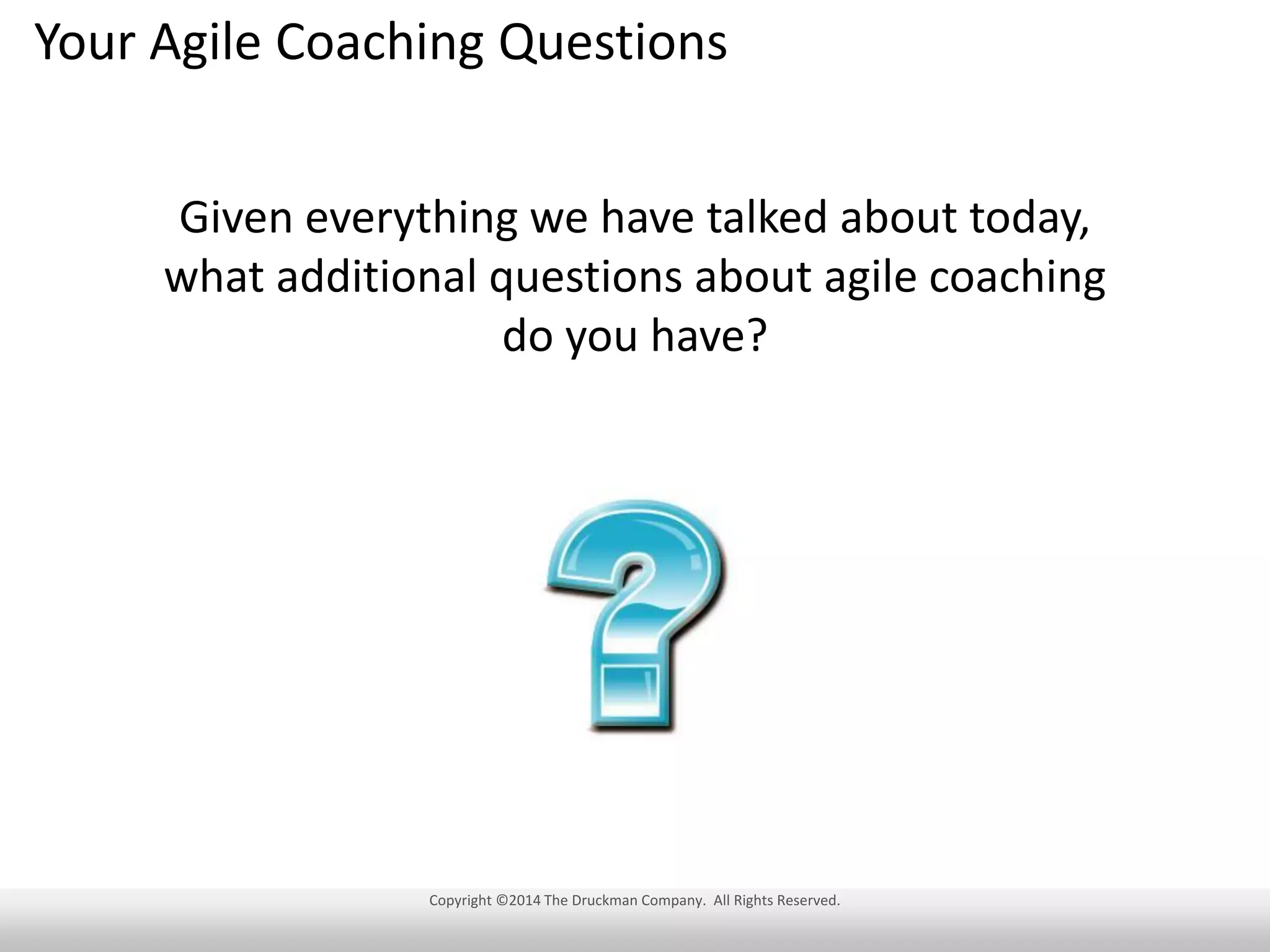 Your Agile Coaching Questions
Given everything we have talked about today,
what additional questions about agile coaching
do you have?

Copyright ©2014 The Druckman Company. All Rights Reserved.

 