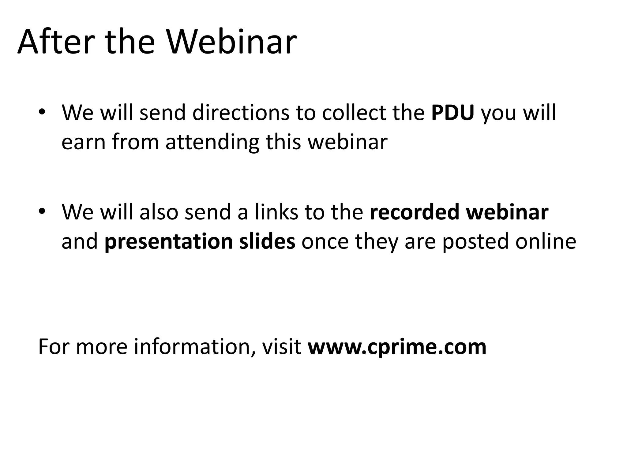 After the Webinar
• We will send directions to collect the PDU you will
earn from attending this webinar
• We will also send a links to the recorded webinar
and presentation slides once they are posted online

For more information, visit www.cprime.com

 