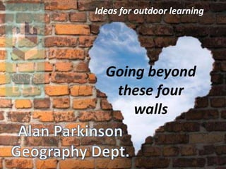 Going beyond
these four
walls
Ideas for outdoor learning
 