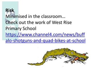 Risk
Minimised in the classroom…
Check out the work of West Rise
Primary School
https://www.channel4.com/news/buff
alo-shotguns-and-quad-bikes-at-school
 