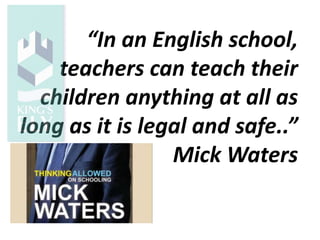 “In an English school,
teachers can teach their
children anything at all as
long as it is legal and safe..”
Mick Waters
 