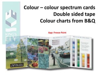 Colour – colour spectrum cards
Double sided tape
Colour charts from B&Q
App: Freeze Paint
 