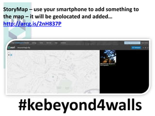 StoryMap – use your smartphone to add something to
the map – it will be geolocated and added…
http://arcg.is/2nH837P
#kebeyond4walls
 