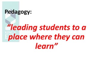 Pedagogy:
“leading students to a
place where they can
learn”
 