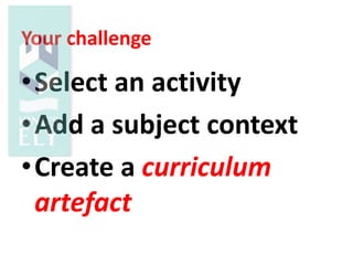 Your challenge
•Select an activity
•Add a subject context
•Create a curriculum
artefact
 