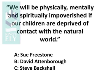 “We will be physically, mentally
and spiritually impoverished if
our children are deprived of
contact with the natural
world.”
A: Sue Freestone
B: David Attenborough
C: Steve Backshall
 