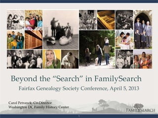 Beyond the “Search” in FamilySearch
     Fairfax Genealogy Society Conference, April 5, 2013

Carol Petranek, Co-Director
Washington DC Family History Center

                                      1
 
