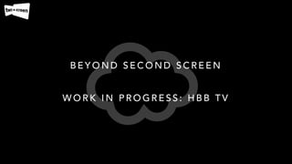 B E Y O N D S E C O N D S C R E E N
W O R K I N P R O G R E S S : H B B T V
 