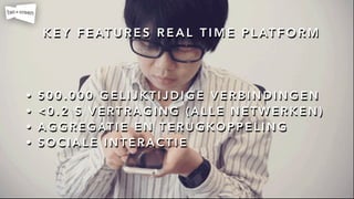 K E Y F E AT U R E S R E A L T I M E P L AT F O R M
• 5 0 0 . 0 0 0 G E L I J K T I J D I G E V E R B I N D I N G E N
• < 0 . 2 S V E RT R A G I N G ( A L L E N E T W E R K E N )
• A G G R E G AT I E E N T E R U G K O P P E L I N G
• S O C I A L E I N T E R A C T I E
 