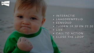 • I N T E R A C T I E
• L A A G D R E M P E L I G
• E E N V O U D
• T U S S E N 1 9 . 3 0 E N 2 2 . 3 0
• L I V E
• C A L L T O A C T I O N
• C L O S E T H E L O O P
 