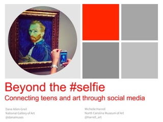 Beyond the #selfie
Connecting teens and art through social media
Dana Allen-Greil
National Gallery of Art
@danamuses
Michelle Harrell
North Carolina Museum of Art
@harrell_art
 