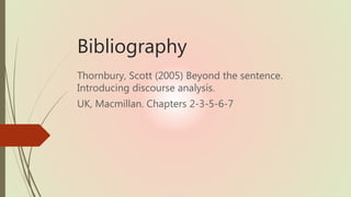 Bibliography
Thornbury, Scott (2005) Beyond the sentence.
Introducing discourse analysis.
UK, Macmillan. Chapters 2-3-5-6-7
 