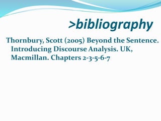 >bibliography
Thornbury, Scott (2005) Beyond the Sentence.
Introducing Discourse Analysis. UK,
Macmillan. Chapters 2-3-5-6-7
 