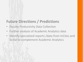 Future Directions / Predictions
• Faculty Productivity Data Collection
• Further analysis of Academic Analytics data
• Identify specialized reports /data from InCites and
SciVal to complement Academic Analytics
 