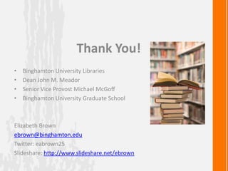 Thank You!
• Binghamton University Libraries
• Dean John M. Meador
• Senior Vice Provost Michael McGoff
• Binghamton University Graduate School
Elizabeth Brown
ebrown@binghamton.edu
Twitter: eabrown25
Slideshare: http://www.slideshare.net/ebrown
 
