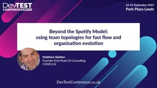 TeamTopologies.com
@TeamTopologies
Beyond the Spotify model
using Team Topologies for
fast ﬂow and organisation evolution
Matthew Skelton, Conﬂux
co-author of Team Topologies - @matthewpskelton
DevTest North, Leeds - 25 Sept 2019
 