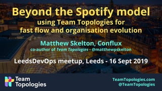 TeamTopologies.com
@TeamTopologies
Beyond the Spotify model
using Team Topologies for
fast ﬂow and organisation evolution
Matthew Skelton, Conﬂux
co-author of Team Topologies - @matthewpskelton
LeedsDevOps meetup, Leeds - 16 Sept 2019
 