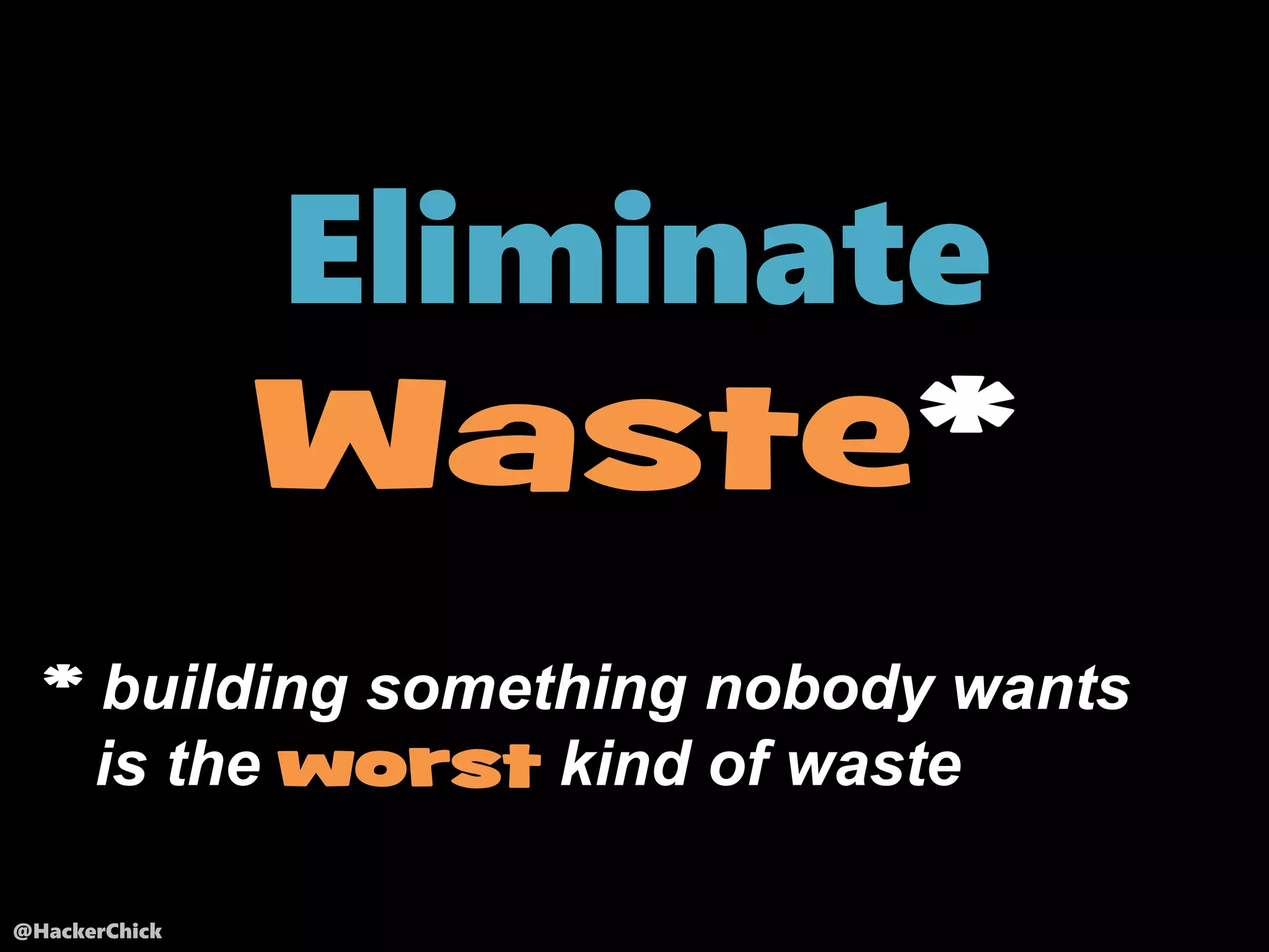 @HackerChick
* building something nobody wants
is the worst kind of waste
Eliminate
Waste*
 