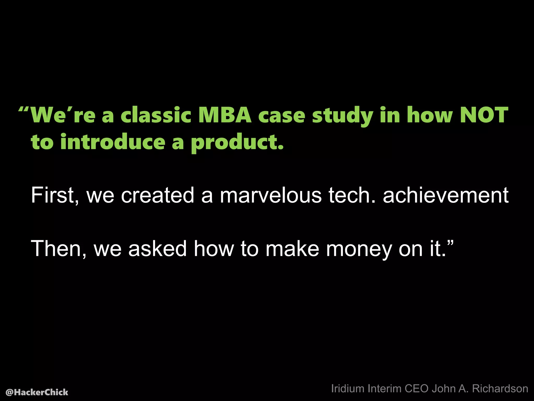 @HackerChick
“We’re a classic MBA case study in how NOT
to introduce a product.
First, we created a marvelous tech. achievement
Then, we asked how to make money on it.”
Iridium Interim CEO John A. Richardson
 
