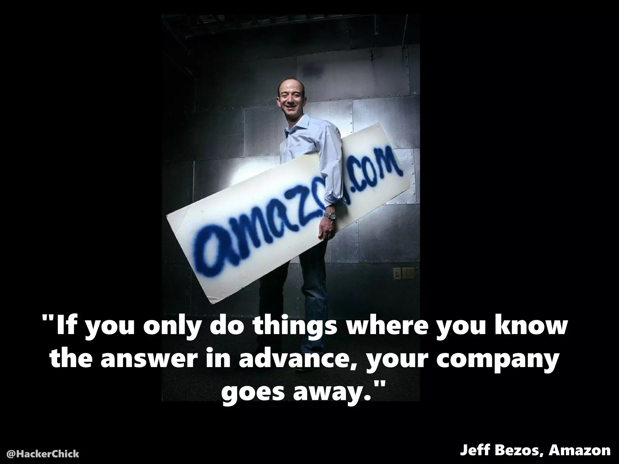 @HackerChick Jeff Bezos, Amazon
"If you only do things where you know
the answer in advance, your company
goes away."
 