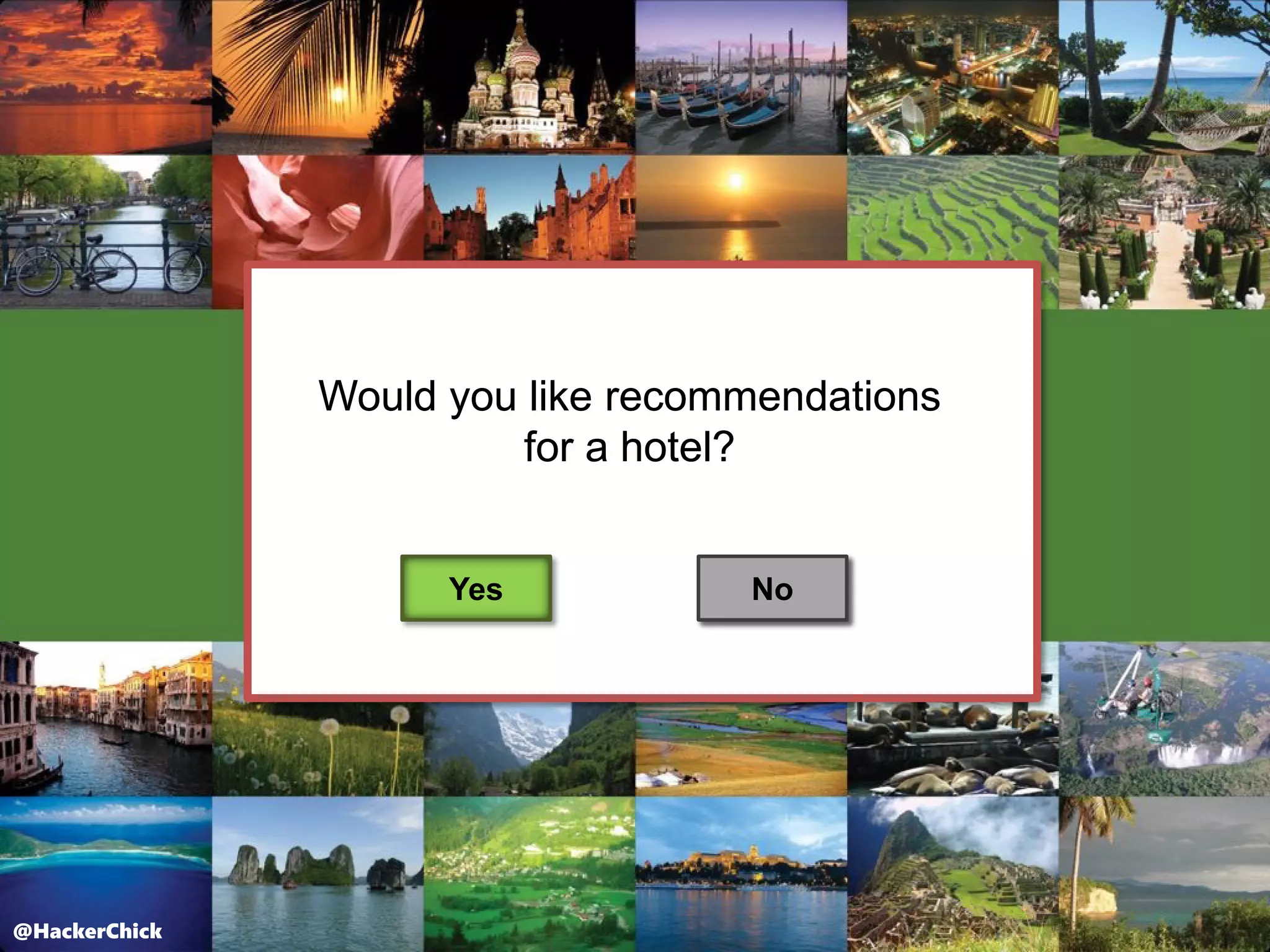 @HackerChick@HackerChick
Would you like recommendations
for a hotel?
Yes No
Would you like recommendations
for a hotel?
Yes No
 